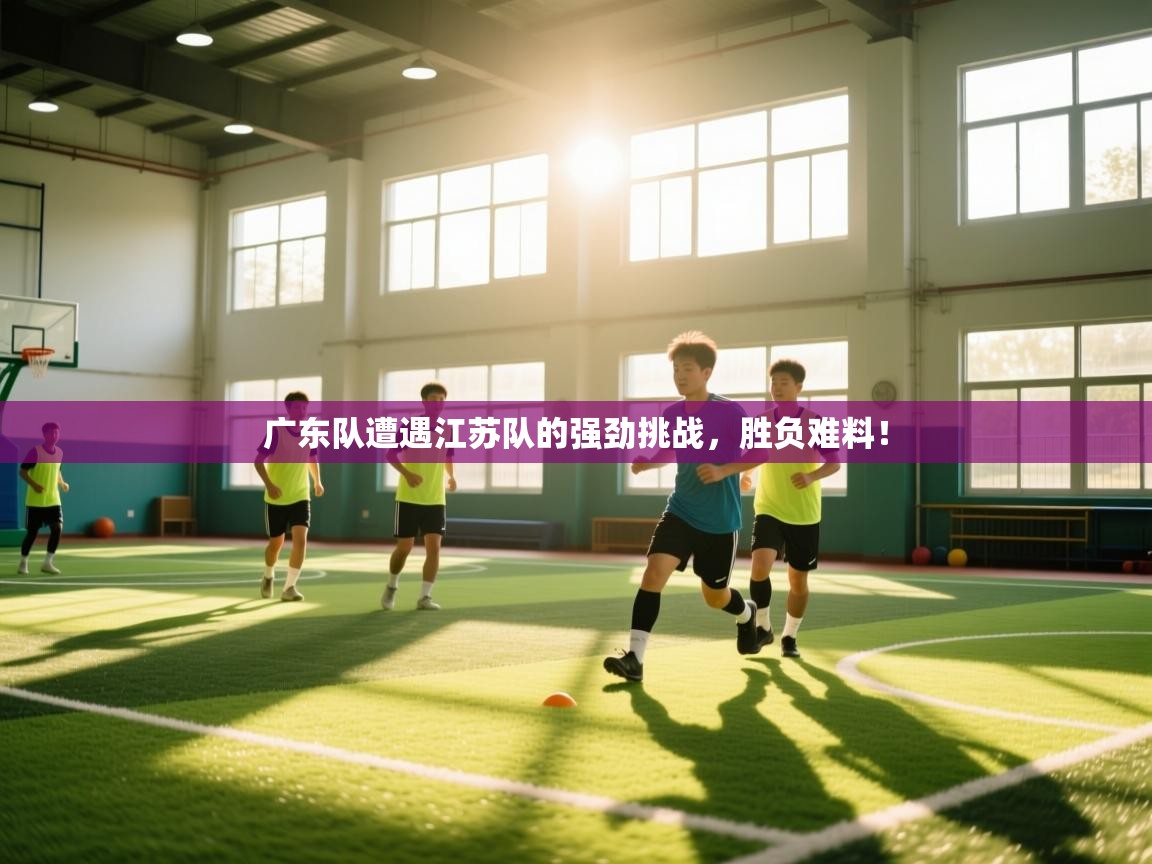 广东队遭遇江苏队的强劲挑战，胜负难料！  第2张